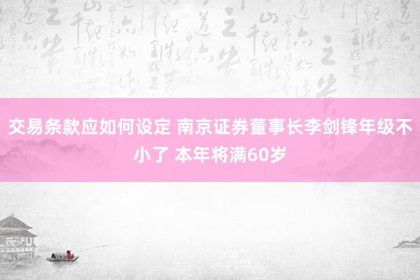 交易条款应如何设定 南京证券董事长李剑锋年级不小了 本年将满60岁