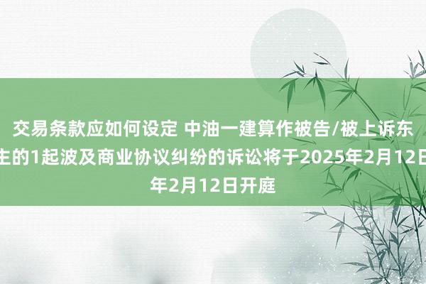 交易条款应如何设定 中油一建算作被告/被上诉东说念主的1起波及商业协议纠纷的诉讼将于2025年2月12日开庭