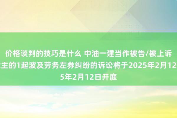 价格谈判的技巧是什么 中油一建当作被告/被上诉东说念主的1起波及劳务左券纠纷的诉讼将于2025年2月12日开庭