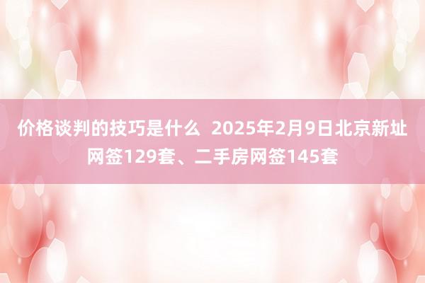 价格谈判的技巧是什么  2025年2月9日北京新址网签129套、二手房网签145套