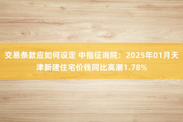 交易条款应如何设定 中指征询院：2025年01月天津新建住宅价钱同比高潮1.78%