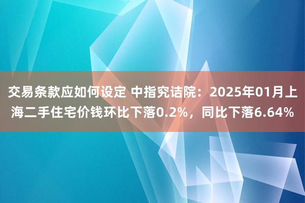 交易条款应如何设定 中指究诘院：2025年01月上海二手住宅价钱环比下落0.2%，同比下落6.64%