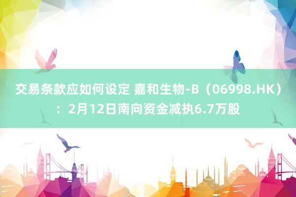 交易条款应如何设定 嘉和生物-B（06998.HK）：2月12日南向资金减执6.7万股