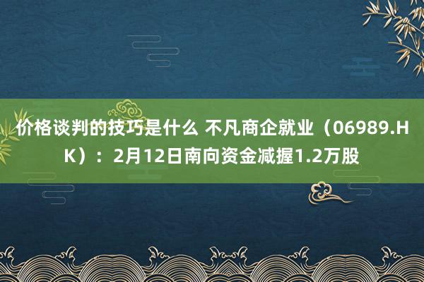 价格谈判的技巧是什么 不凡商企就业（06989.HK）：2月12日南向资金减握1.2万股