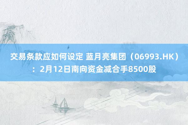 交易条款应如何设定 蓝月亮集团（06993.HK）：2月12日南向资金减合手8500股