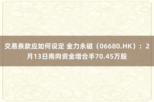 交易条款应如何设定 金力永磁（06680.HK）：2月13日南向资金增合手70.45万股