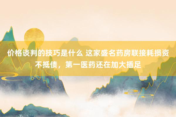 价格谈判的技巧是什么 这家盛名药房联接耗损资不抵债，第一医药还在加大插足