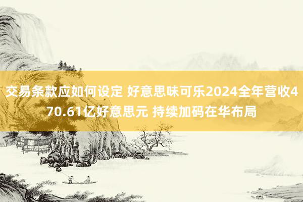 交易条款应如何设定 好意思味可乐2024全年营收470.61亿好意思元 持续加码在华布局