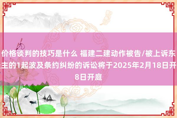 价格谈判的技巧是什么 福建二建动作被告/被上诉东谈主的1起波及条约纠纷的诉讼将于2025年2月18日开庭