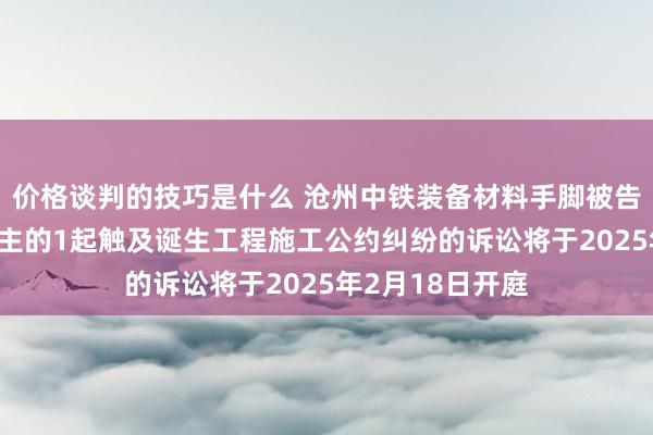 价格谈判的技巧是什么 沧州中铁装备材料手脚被告/被上诉东说念主的1起触及诞生工程施工公约纠纷的诉讼将于2025年2月18日开庭