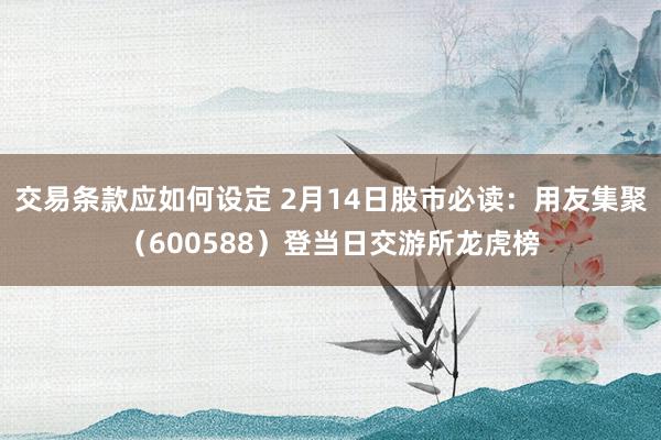 交易条款应如何设定 2月14日股市必读：用友集聚（600588）登当日交游所龙虎榜