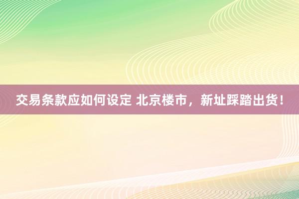 交易条款应如何设定 北京楼市，新址踩踏出货！