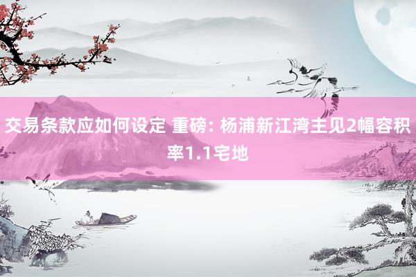 交易条款应如何设定 重磅: 杨浦新江湾主见2幅容积率1.1宅地