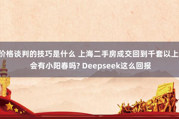 价格谈判的技巧是什么 上海二手房成交回到千套以上, 会有小阳春吗? Deepseek这么回报