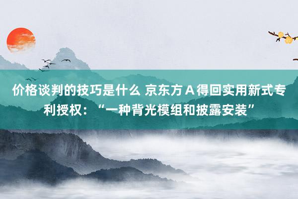 价格谈判的技巧是什么 京东方Ａ得回实用新式专利授权：“一种背光模组和披露安装”