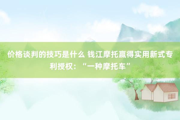 价格谈判的技巧是什么 钱江摩托赢得实用新式专利授权：“一种摩托车”