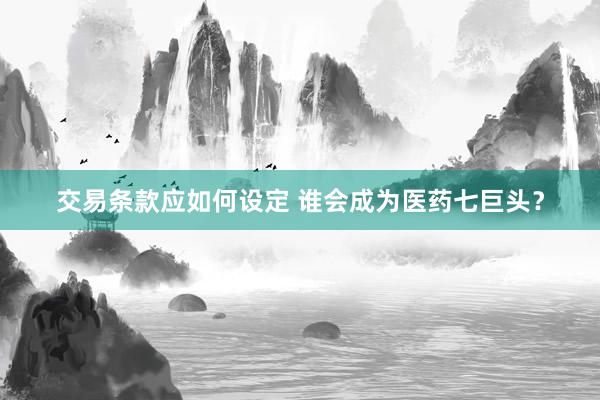 交易条款应如何设定 谁会成为医药七巨头？