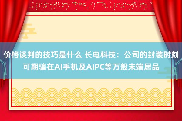 价格谈判的技巧是什么 长电科技：公司的封装时刻可期骗在AI手机及AIPC等万般末端居品