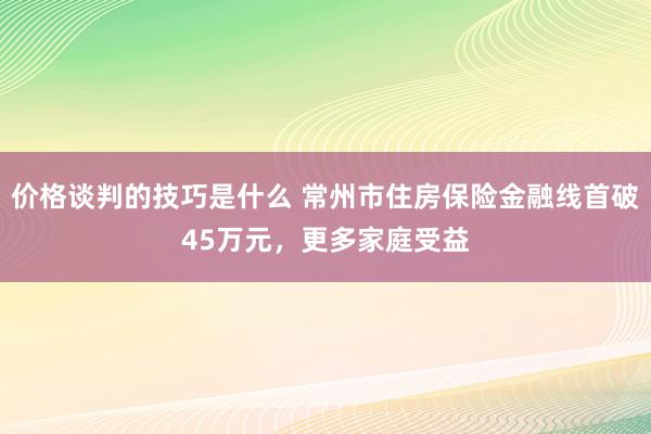 价格谈判的技巧是什么 常州市住房保险金融线首破45万元，更多家庭受益