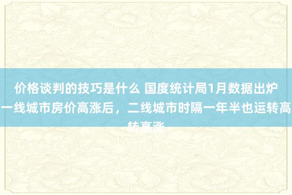 价格谈判的技巧是什么 国度统计局1月数据出炉：一线城市房价高涨后，二线城市时隔一年半也运转高涨