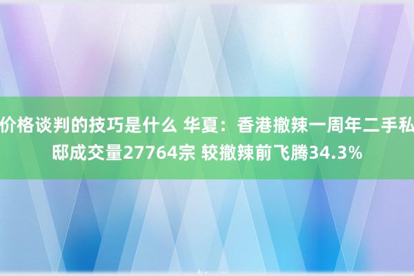 价格谈判的技巧是什么 华夏：香港撤辣一周年二手私邸成交量27764宗 较撤辣前飞腾34.3%