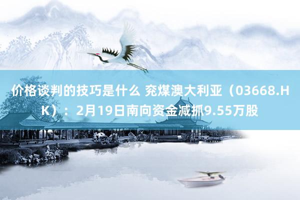 价格谈判的技巧是什么 兖煤澳大利亚（03668.HK）：2月19日南向资金减抓9.55万股