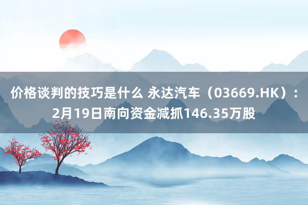 价格谈判的技巧是什么 永达汽车（03669.HK）：2月19日南向资金减抓146.35万股