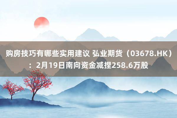 购房技巧有哪些实用建议 弘业期货（03678.HK）：2月19日南向资金减捏258.6万股