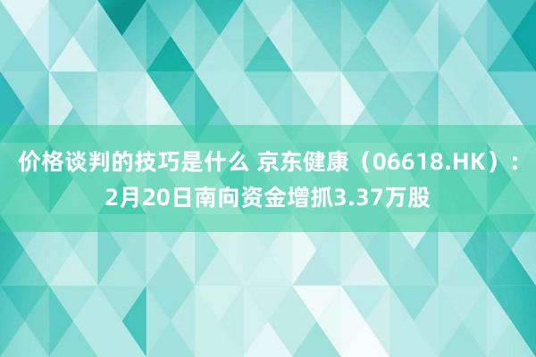 价格谈判的技巧是什么 京东健康（06618.HK）：2月20日南向资金增抓3.37万股