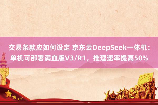 交易条款应如何设定 京东云DeepSeek一体机：单机可部署满血版V3/R1，推理速率提高50%