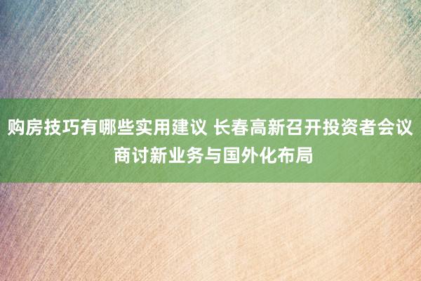 购房技巧有哪些实用建议 长春高新召开投资者会议 商讨新业务与国外化布局