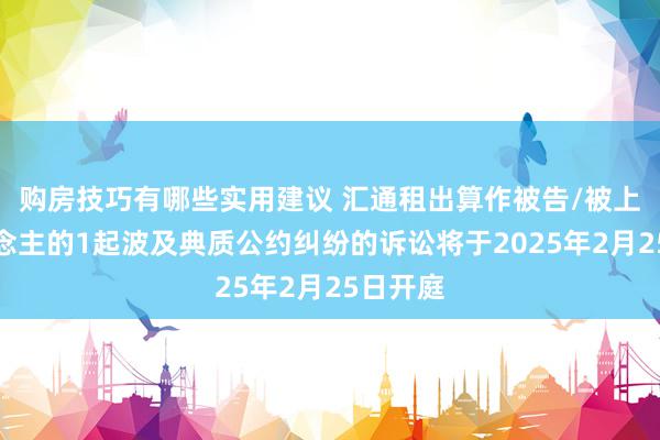 购房技巧有哪些实用建议 汇通租出算作被告/被上诉东说念主的1起波及典质公约纠纷的诉讼将于2025年2月25日开庭