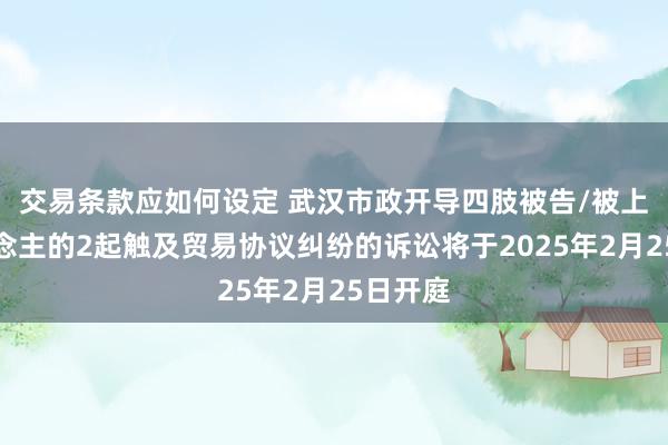 交易条款应如何设定 武汉市政开导四肢被告/被上诉东说念主的2起触及贸易协议纠纷的诉讼将于2025年2月25日开庭