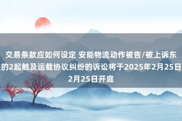 交易条款应如何设定 安能物流动作被告/被上诉东谈主的2起触及运载协议纠纷的诉讼将于2025年2月25日开庭