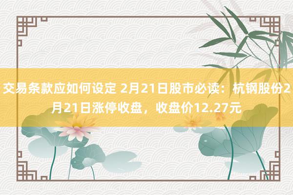 交易条款应如何设定 2月21日股市必读：杭钢股份2月21日涨停收盘，收盘价12.27元