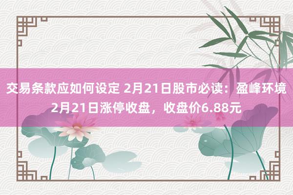 交易条款应如何设定 2月21日股市必读：盈峰环境2月21日涨停收盘，收盘价6.88元