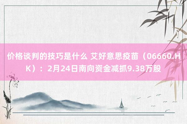 价格谈判的技巧是什么 艾好意思疫苗（06660.HK）：2月24日南向资金减抓9.38万股