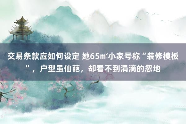 交易条款应如何设定 她65㎡小家号称“装修模板”，户型虽仙葩，却看不到涓滴的忽地