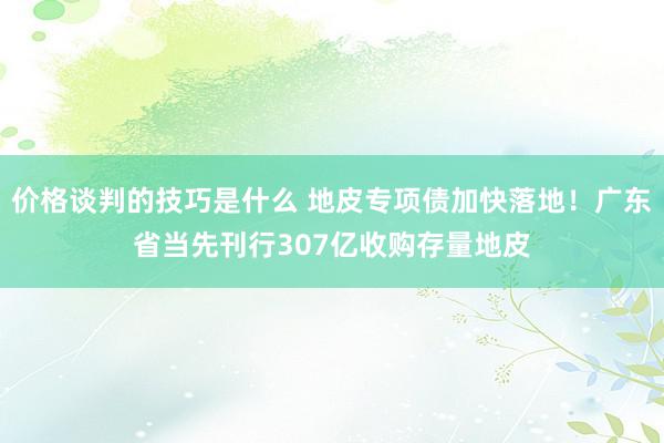 价格谈判的技巧是什么 地皮专项债加快落地！广东省当先刊行307亿收购存量地皮