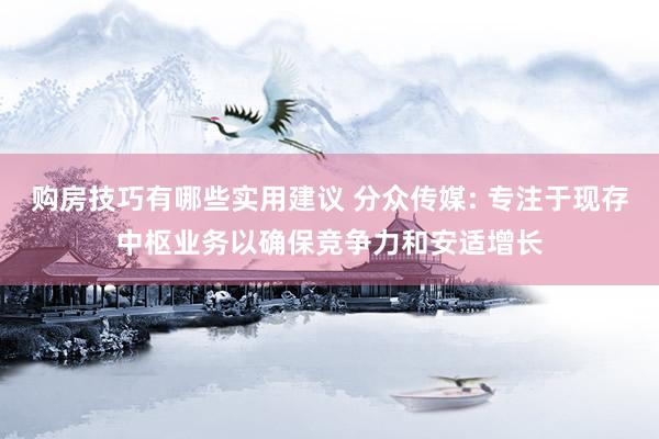 购房技巧有哪些实用建议 分众传媒: 专注于现存中枢业务以确保竞争力和安适增长