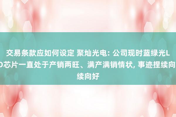 交易条款应如何设定 聚灿光电: 公司现时蓝绿光LED芯片一直处于产销两旺、满产满销情状, 事迹捏续向好