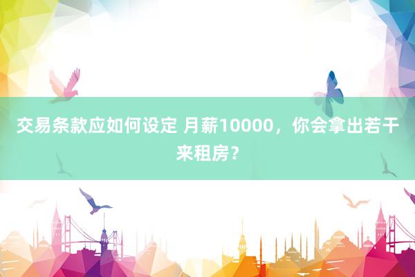 交易条款应如何设定 月薪10000，你会拿出若干来租房？