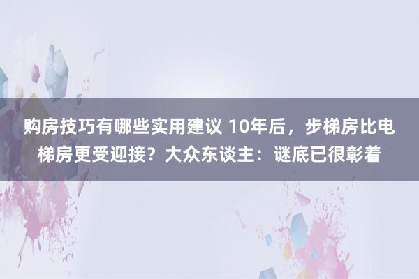 购房技巧有哪些实用建议 10年后，步梯房比电梯房更受迎接？大众东谈主：谜底已很彰着