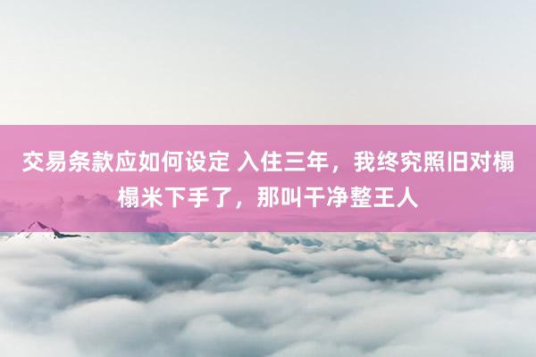 交易条款应如何设定 入住三年，我终究照旧对榻榻米下手了，那叫干净整王人