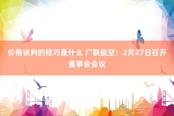 价格谈判的技巧是什么 广联航空：2月27日召开董事会会议