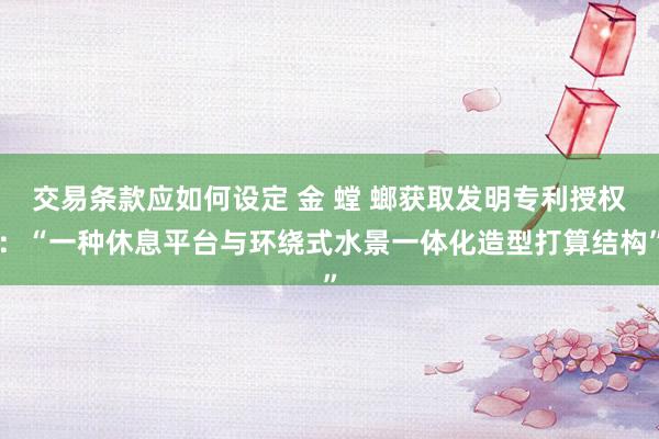 交易条款应如何设定 金 螳 螂获取发明专利授权：“一种休息平台与环绕式水景一体化造型打算结构”