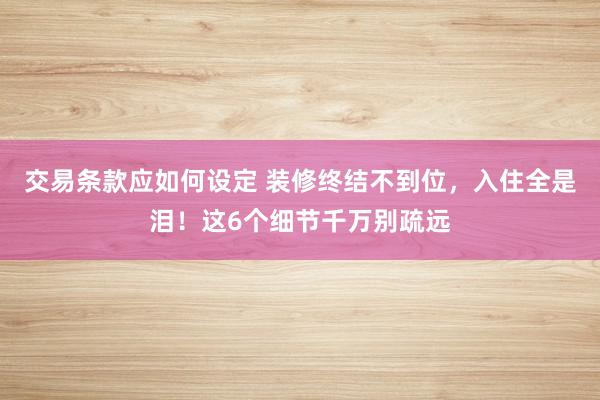 交易条款应如何设定 装修终结不到位，入住全是泪！这6个细节千万别疏远