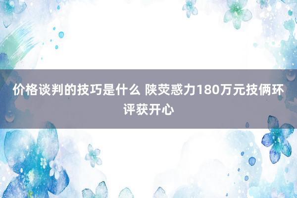 价格谈判的技巧是什么 陕荧惑力180万元技俩环评获开心