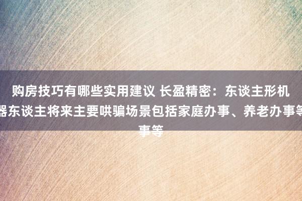 购房技巧有哪些实用建议 长盈精密：东谈主形机器东谈主将来主要哄骗场景包括家庭办事、养老办事等