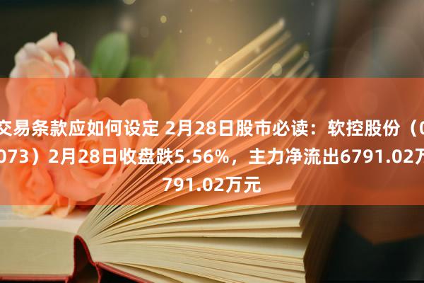 交易条款应如何设定 2月28日股市必读：软控股份（002073）2月28日收盘跌5.56%，主力净流出6791.02万元